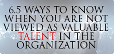 6.5 WAYS TO KNOW WHEN YOU ARE NOT VIEWED AS VALUABLE TALENT IN THE ORGANIZATION